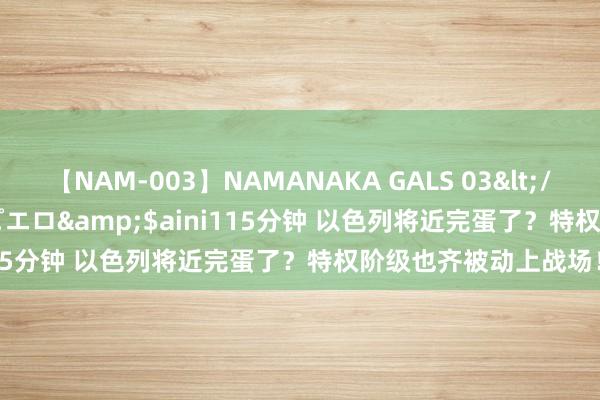 【NAM-003】NAMANAKA GALS 03</a>2010-08-27ピエロ&$aini115分钟 以色列将近完蛋了？特权阶级也齐被动上战场！