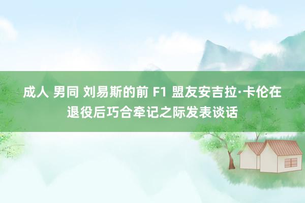 成人 男同 刘易斯的前 F1 盟友安吉拉·卡伦在退役后巧合牵记之际发表谈话