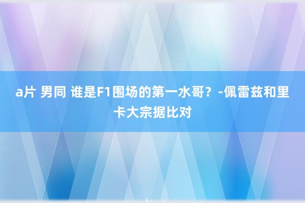 a片 男同 谁是F1围场的第一水哥？-佩雷兹和里卡大宗据比对