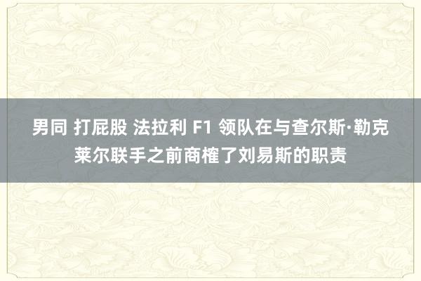 男同 打屁股 法拉利 F1 领队在与查尔斯·勒克莱尔联手之前商榷了刘易斯的职责