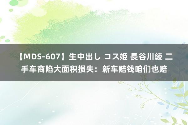 【MDS-607】生中出し コス姫 長谷川綾 二手车商陷大面积损失：新车赔钱咱们也赔