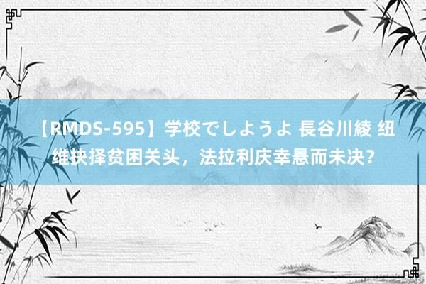 【RMDS-595】学校でしようよ 長谷川綾 纽维抉择贫困关头，法拉利庆幸悬而未决？