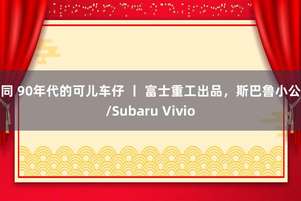 女同 90年代的可儿车仔 丨 富士重工出品，斯巴鲁小公主/Subaru Vivio