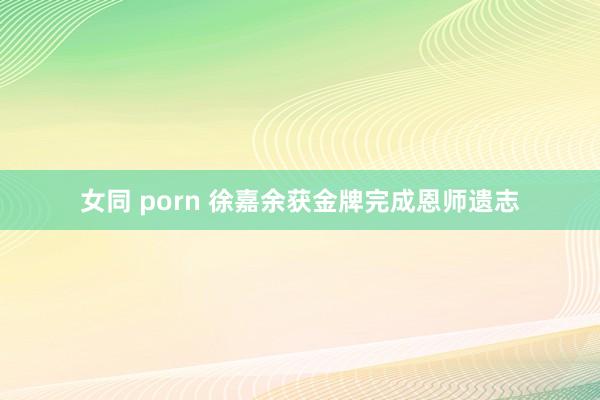 女同 porn 徐嘉余获金牌完成恩师遗志