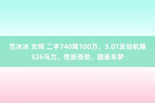 范冰冰 女同 二手740降100万，3.0T发动机爆326马力，性能苍劲，圆豪车梦