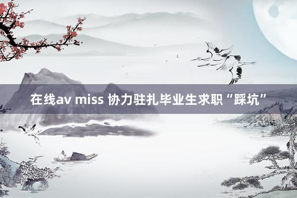 在线av miss 协力驻扎毕业生求职“踩坑”