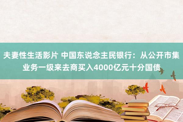 夫妻性生活影片 中国东说念主民银行：从公开市集业务一级来去商买入4000亿元十分国债