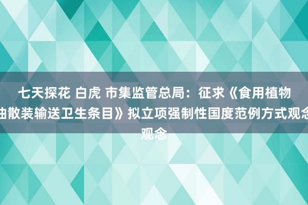 七天探花 白虎 市集监管总局：征求《食用植物油散装输送卫生条目》拟立项强制性国度范例方式观念