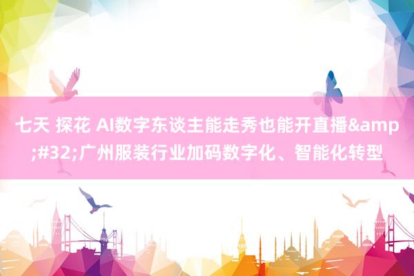 七天 探花 AI数字东谈主能走秀也能开直播&#32;广州服装行业加码数字化、智能化转型