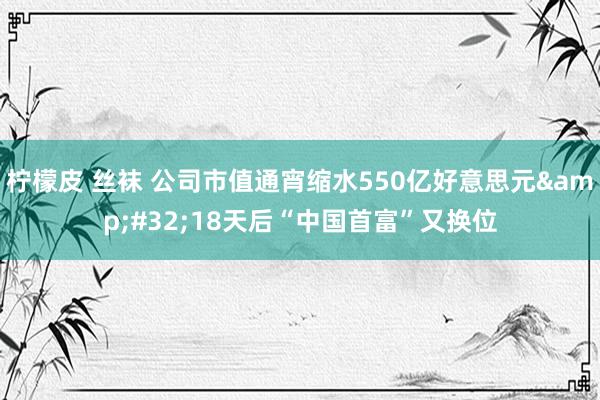 柠檬皮 丝袜 公司市值通宵缩水550亿好意思元&#32;18天后“中国首富”又换位