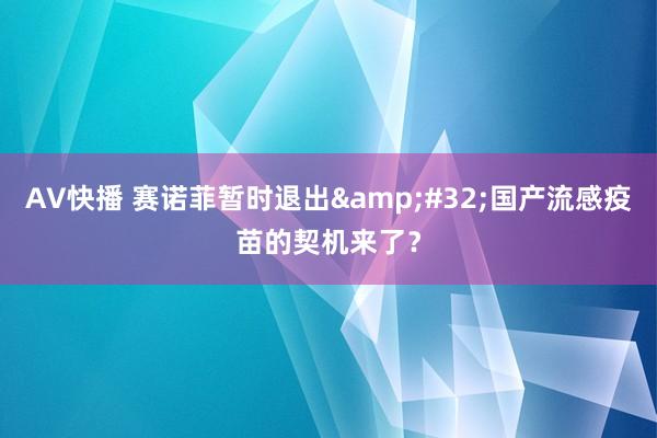 AV快播 赛诺菲暂时退出&#32;国产流感疫苗的契机来了？