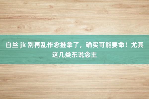 白丝 jk 别再乱作念推拿了，确实可能要命！尤其这几类东说念主