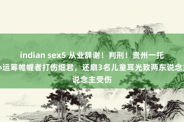 indian sex5 从业辞谢！判刑！贵州一托管中心运筹帷幄者打伤细君，还扇3名儿童耳光致两东说念主受伤