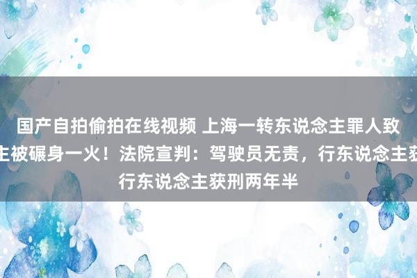 国产自拍偷拍在线视频 上海一转东说念主罪人致他东说念主被碾身一火！法院宣判：驾驶员无责，行东说念主获刑两年半