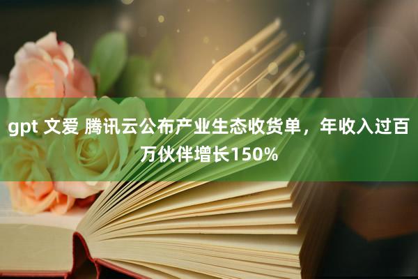 gpt 文爱 腾讯云公布产业生态收货单，年收入过百万伙伴增长150%