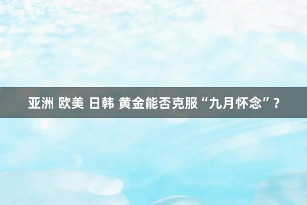 亚洲 欧美 日韩 黄金能否克服“九月怀念”？