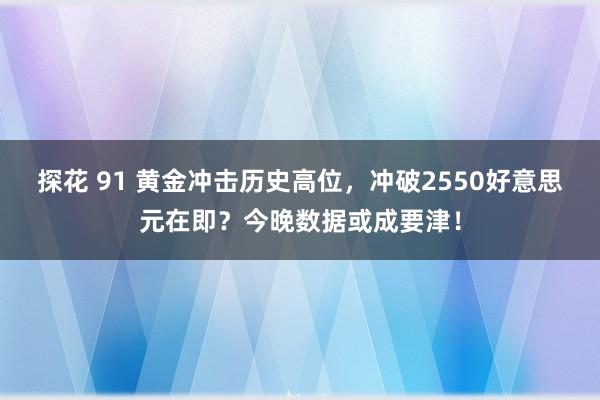 探花 91 黄金冲击历史高位，冲破2550好意思元在即？今晚数据或成要津！