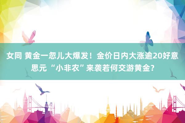 女同 黄金一忽儿大爆发！金价日内大涨逾20好意思元 “小非农”来袭若何交游黄金？