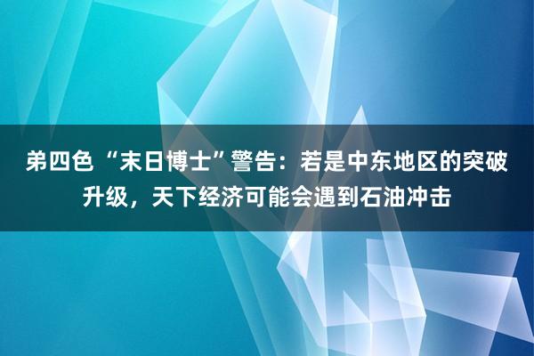 弟四色 “末日博士”警告：若是中东地区的突破升级，天下经济可能会遇到石油冲击