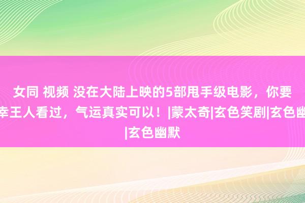 女同 视频 没在大陆上映的5部甩手级电影，你要有幸王人看过，气运真实可以！|蒙太奇|玄色笑剧|玄色幽默