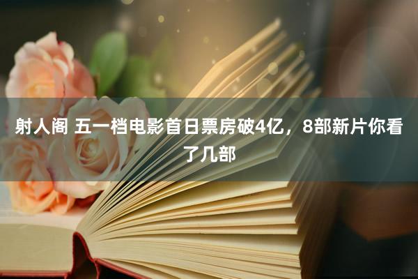 射人阁 五一档电影首日票房破4亿，8部新片你看了几部