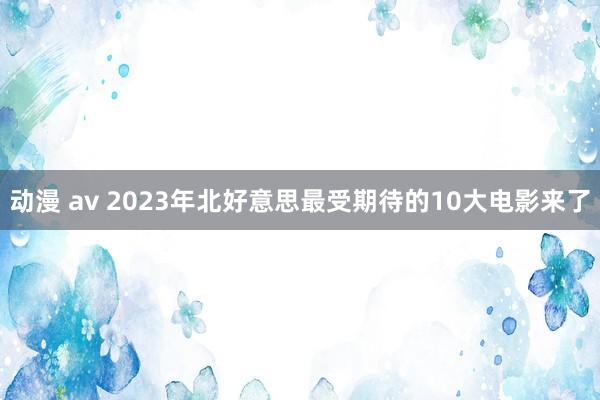 动漫 av 2023年北好意思最受期待的10大电影来了