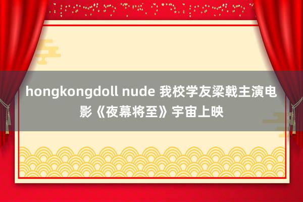 hongkongdoll nude 我校学友梁戟主演电影《夜幕将至》宇宙上映