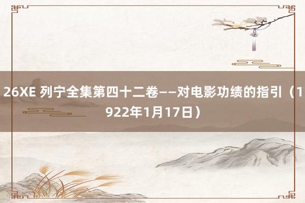 26XE 列宁全集第四十二卷——对电影功绩的指引（1922年1月17日）