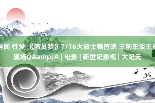 男同 性愛 《演员梦》7/16大波士顿首映 主创东谈主员现场Q&A | 电影 | 新世纪影视 | 大纪元