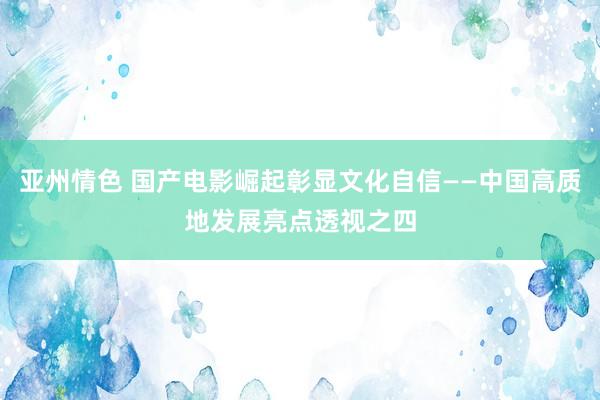 亚州情色 国产电影崛起彰显文化自信——中国高质地发展亮点透视之四