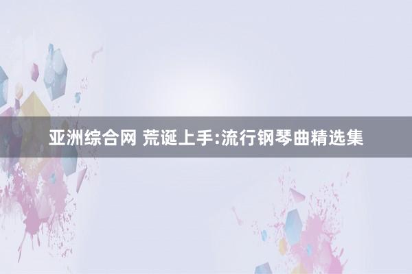 亚洲综合网 荒诞上手:流行钢琴曲精选集