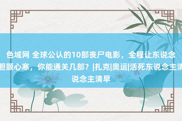 色域网 全球公认的10部丧尸电影，全程让东说念主胆颤心寒，你能通关几部？|扎克|奥运|活死东说念主清早