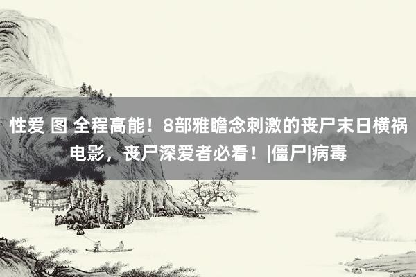 性爱 图 全程高能！8部雅瞻念刺激的丧尸末日横祸电影，丧尸深爱者必看！|僵尸|病毒