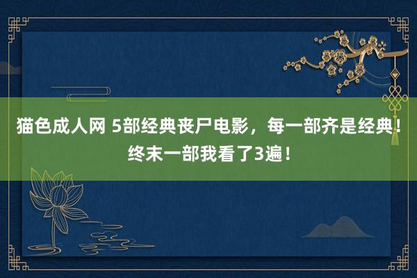 猫色成人网 5部经典丧尸电影，每一部齐是经典！终末一部我看了3遍！