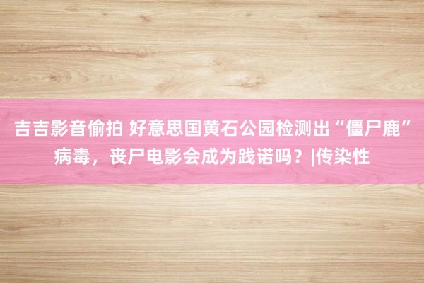 吉吉影音偷拍 好意思国黄石公园检测出“僵尸鹿”病毒，丧尸电影会成为践诺吗？|传染性