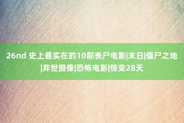 26nd 史上最实在的10部丧尸电影|末日|僵尸之地|弃世摄像|恐怖电影|惊变28天