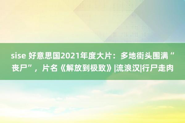 sise 好意思国2021年度大片：多地街头围满“丧尸”，片名《解放到极致》|流浪汉|行尸走肉