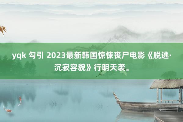 yqk 勾引 2023最新韩国惊悚丧尸电影《脱逃·沉寂容貌》行明天袭。