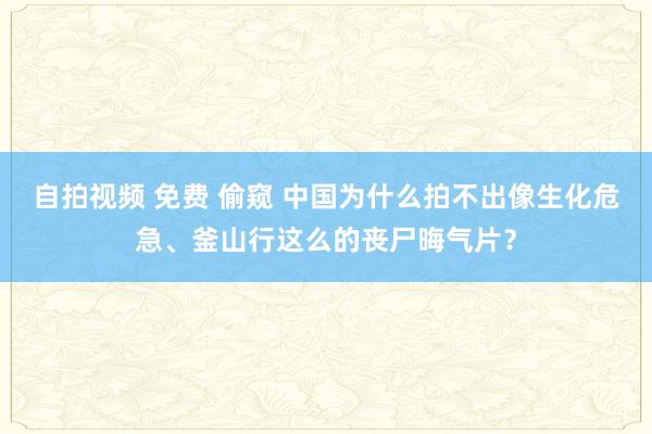 自拍视频 免费 偷窥 中国为什么拍不出像生化危急、釜山行这么的丧尸晦气片？