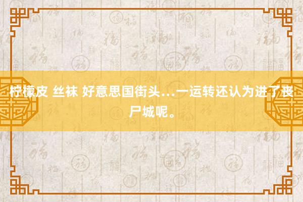 柠檬皮 丝袜 好意思国街头…一运转还认为进了丧尸城呢。