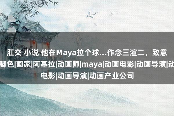 肛交 小说 他在Maya拉个球...作念三渲二，致意宫崎骏电影脚色|画家|阿基拉|动画师|maya|动画电影|动画导演|动画产业公司