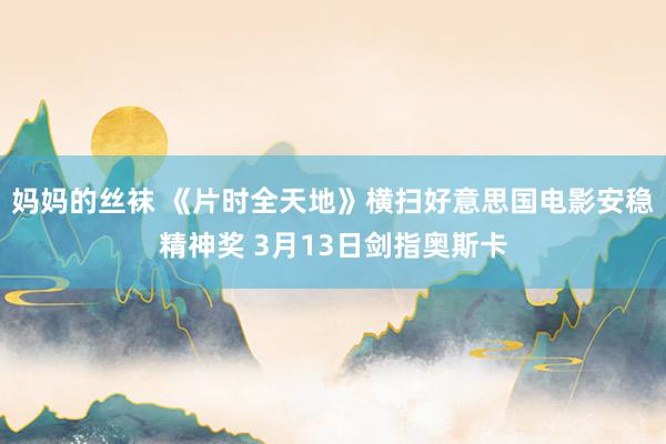 妈妈的丝袜 《片时全天地》横扫好意思国电影安稳精神奖 3月13日剑指奥斯卡