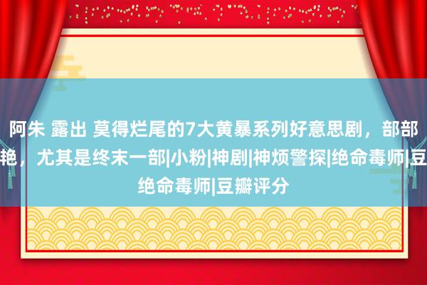 阿朱 露出 莫得烂尾的7大黄暴系列好意思剧，部部措施惊艳，尤其是终末一部|小粉|神剧|神烦警探|绝命毒师|豆瓣评分