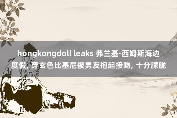 hongkongdoll leaks 弗兰基·西姆斯海边度假, 穿玄色比基尼被男友抱起接吻, 十分朦胧