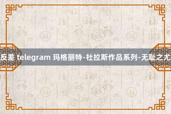 反差 telegram 玛格丽特-杜拉斯作品系列-无耻之尤