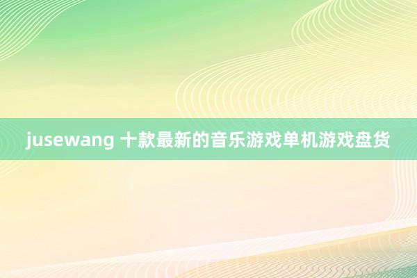 jusewang 十款最新的音乐游戏单机游戏盘货