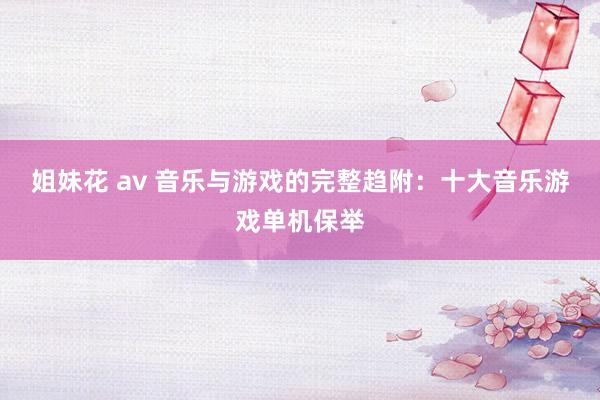 姐妹花 av 音乐与游戏的完整趋附：十大音乐游戏单机保举