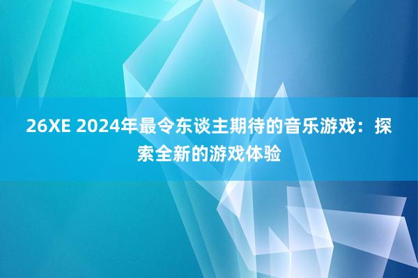 26XE 2024年最令东谈主期待的音乐游戏：探索全新的游戏体验