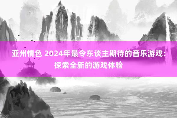 亚州情色 2024年最令东谈主期待的音乐游戏：探索全新的游戏体验