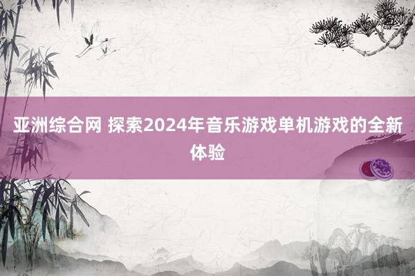 亚洲综合网 探索2024年音乐游戏单机游戏的全新体验